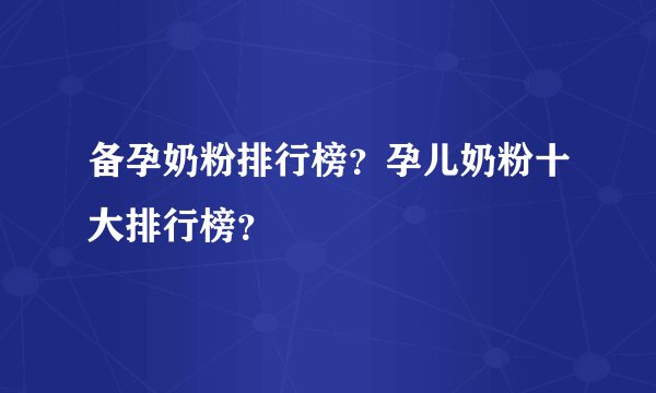 备孕奶粉排行榜？孕儿奶粉十大排行榜？
