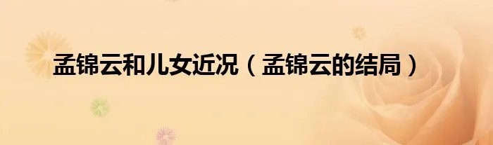 孟锦云和儿女近况（孟锦云的结局）
