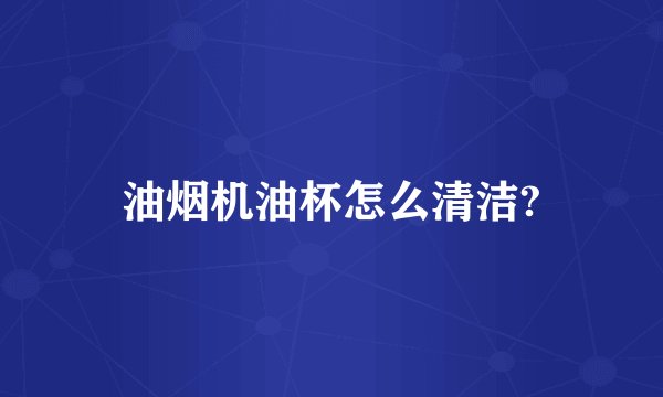 油烟机油杯怎么清洁?