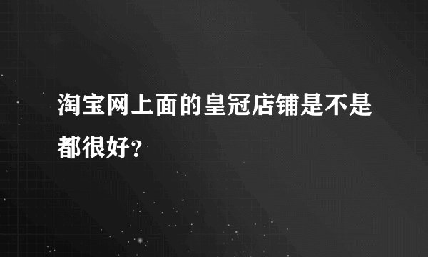 淘宝网上面的皇冠店铺是不是都很好？