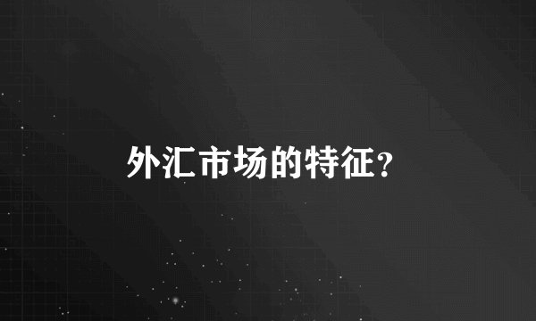 外汇市场的特征？