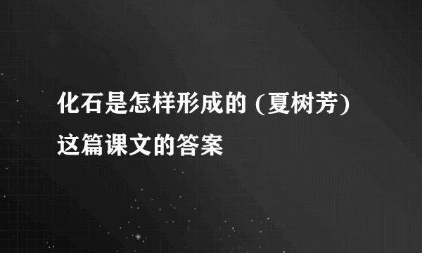 化石是怎样形成的 (夏树芳)这篇课文的答案