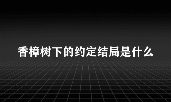 香樟树下的约定结局是什么