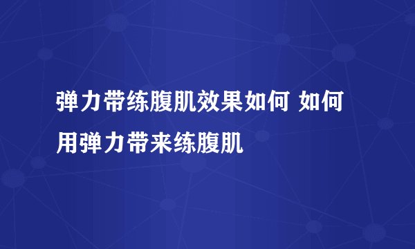 弹力带练腹肌效果如何 如何用弹力带来练腹肌