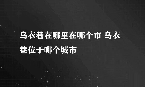 乌衣巷在哪里在哪个市 乌衣巷位于哪个城市