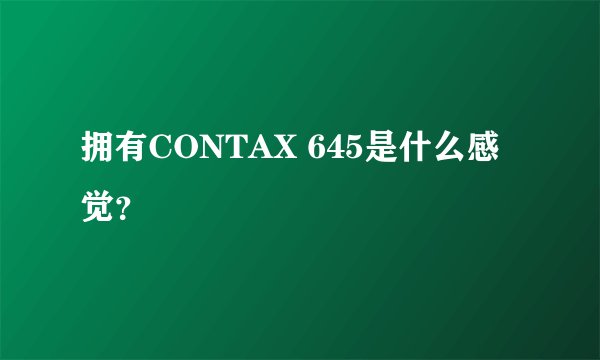 拥有CONTAX 645是什么感觉？