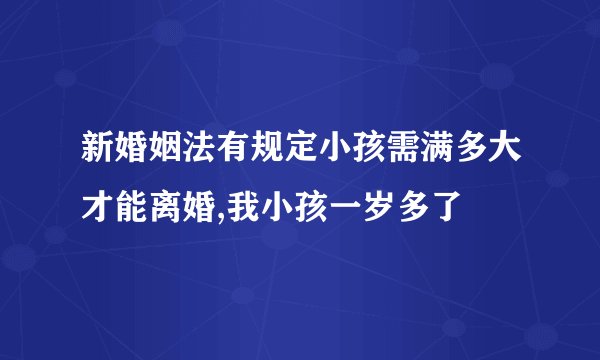 新婚姻法有规定小孩需满多大才能离婚,我小孩一岁多了