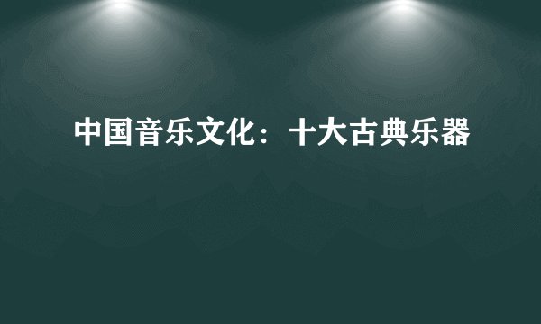 中国音乐文化：十大古典乐器