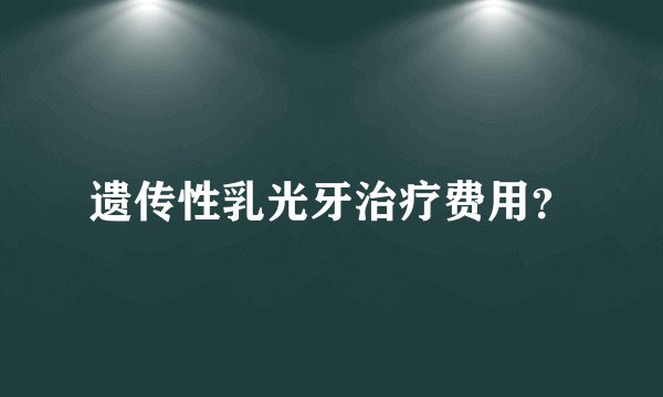 遗传性乳光牙治疗费用?