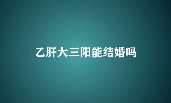 乙肝大三阳能结婚吗