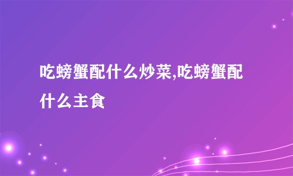 吃螃蟹配什么炒菜,吃螃蟹配什么主食