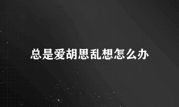 总是爱胡思乱想怎么办