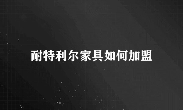 耐特利尔家具如何加盟