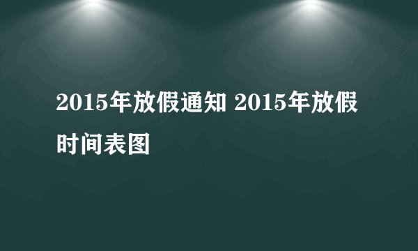2015年放假通知 2015年放假时间表图