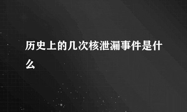 历史上的几次核泄漏事件是什么