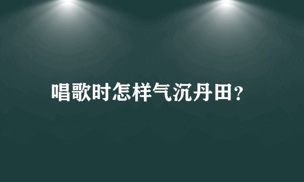 唱歌时怎样气沉丹田？