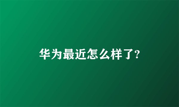 华为最近怎么样了?