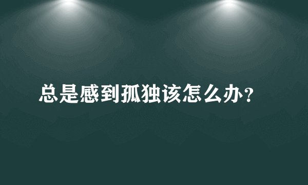 总是感到孤独该怎么办？ 