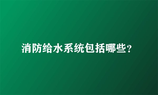 消防给水系统包括哪些?