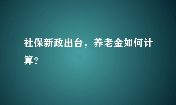 社保新政出台，养老金如何计算？