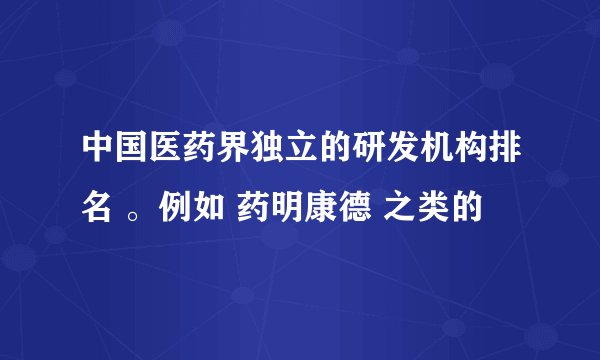 中国医药界独立的研发机构排名 。例如 药明康德 之类的