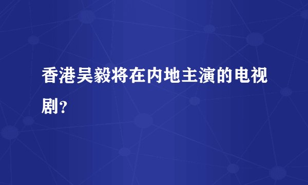 香港吴毅将在内地主演的电视剧？
