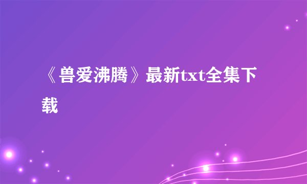 《兽爱沸腾》最新txt全集下载