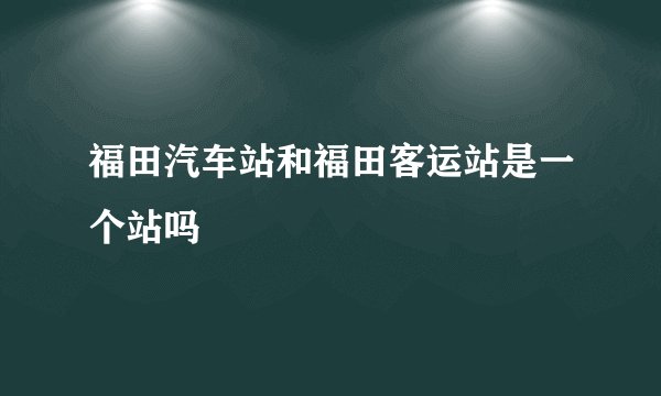 福田汽车站和福田客运站是一个站吗