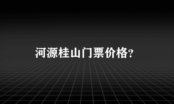 河源桂山门票价格？