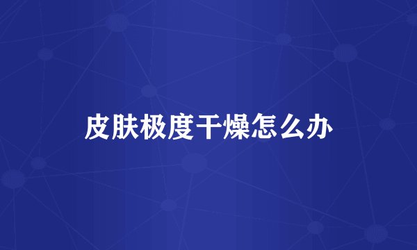 皮肤极度干燥怎么办