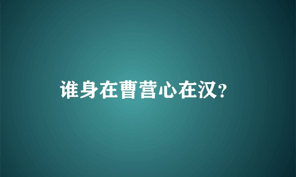 谁身在曹营心在汉？