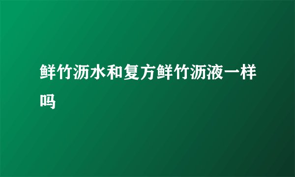 鲜竹沥水和复方鲜竹沥液一样吗