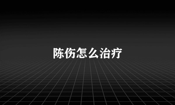 陈伤怎么治疗
