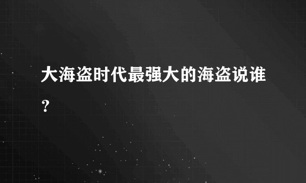 大海盗时代最强大的海盗说谁？