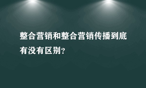 整合营销和整合营销传播到底有没有区别？