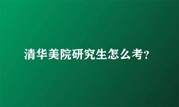 清华美院研究生怎么考？