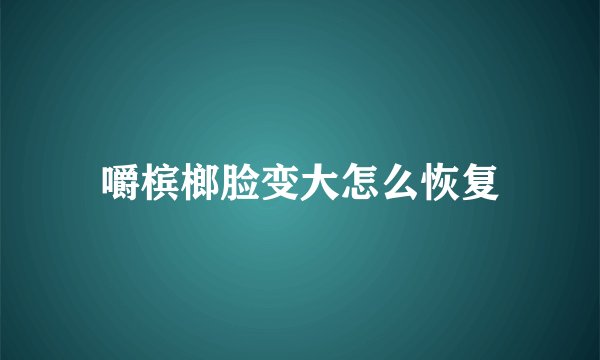 嚼槟榔脸变大怎么恢复