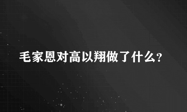 毛家恩对高以翔做了什么？
