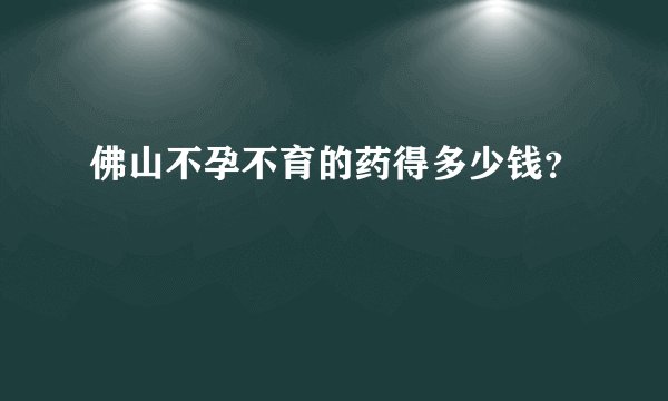 佛山不孕不育的药得多少钱？