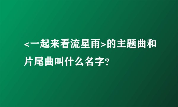 <一起来看流星雨>的主题曲和片尾曲叫什么名字？