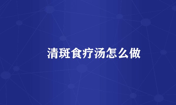 ​清斑食疗汤怎么做