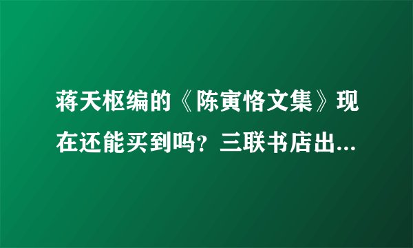 蒋天枢编的《陈寅恪文集》现在还能买到吗？三联书店出版的《陈寅恪》集 和前者有多大区别