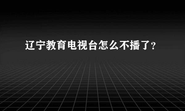 辽宁教育电视台怎么不播了？