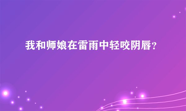 我和师娘在雷雨中轻咬阴唇？