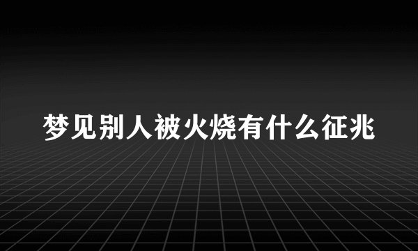 梦见别人被火烧有什么征兆