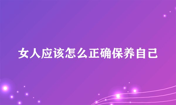 女人应该怎么正确保养自己