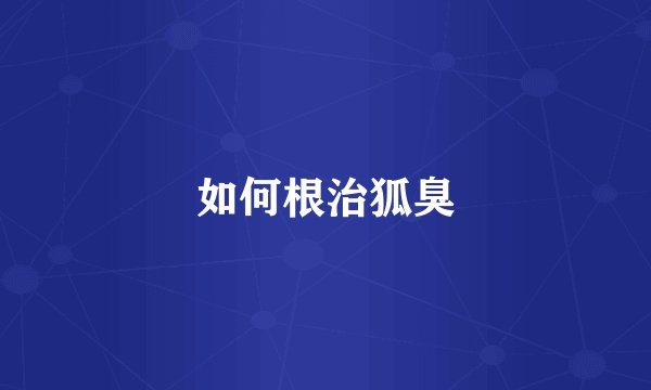 如何根治狐臭