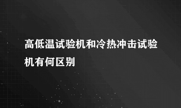 高低温试验机和冷热冲击试验机有何区别