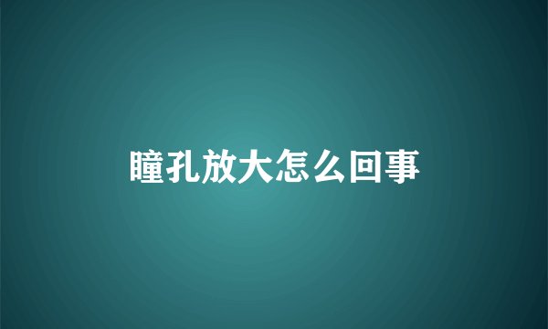 瞳孔放大怎么回事