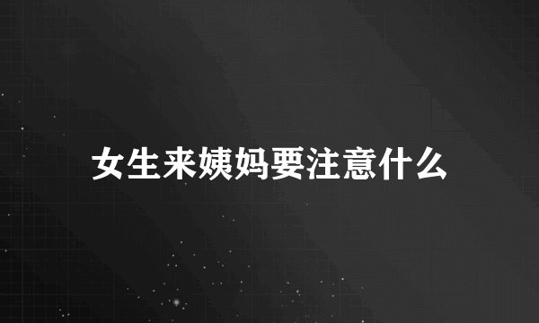 女生来姨妈要注意什么